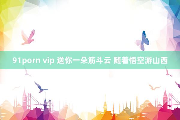 91porn vip 送你一朵筋斗云 随着悟空游山西