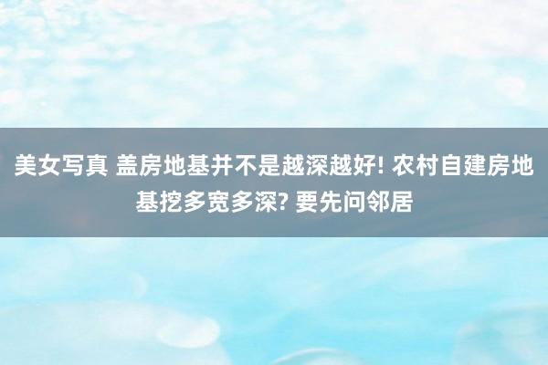 美女写真 盖房地基并不是越深越好! 农村自建房地基挖多宽多深? 要先问邻居