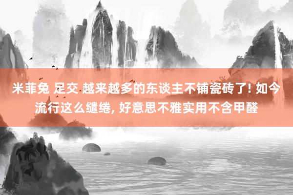 米菲兔 足交 越来越多的东谈主不铺瓷砖了! 如今流行这么缱绻， 好意思不雅实用不含甲醛