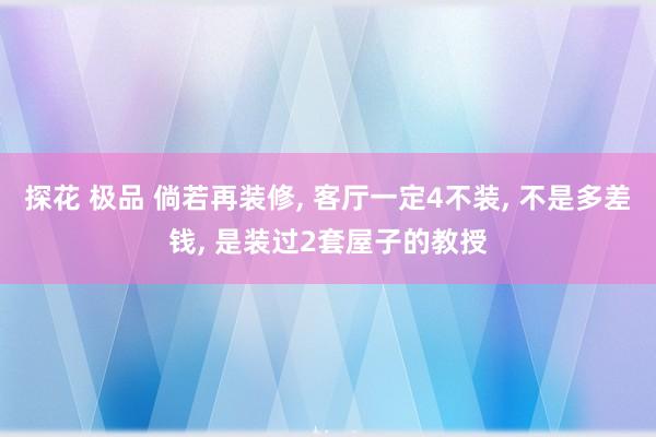 探花 极品 倘若再装修， 客厅一定4不装， 不是多差钱， 是装过2套屋子的教授