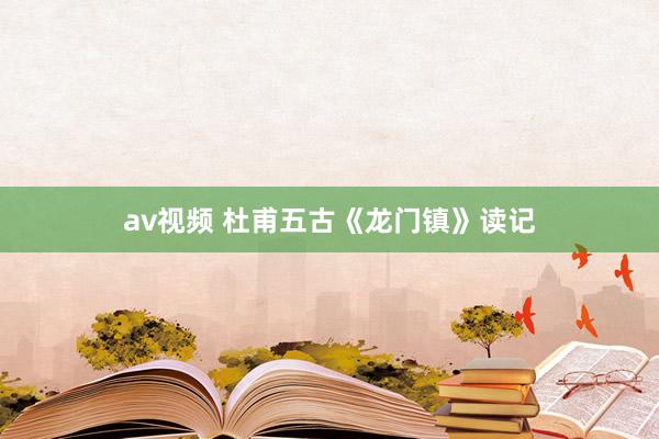 av视频 杜甫五古《龙门镇》读记