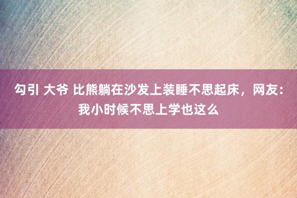 勾引 大爷 比熊躺在沙发上装睡不思起床，网友：我小时候不思上学也这么