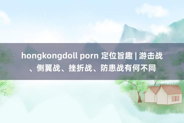 hongkongdoll porn 定位旨趣 | 游击战、侧翼战、挫折战、防患战有何不同