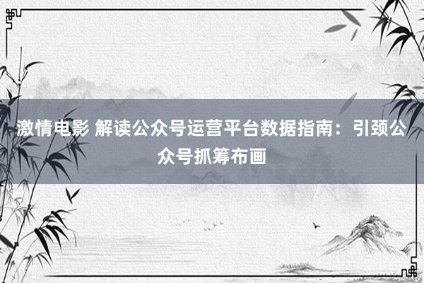 激情电影 解读公众号运营平台数据指南：引颈公众号抓筹布画