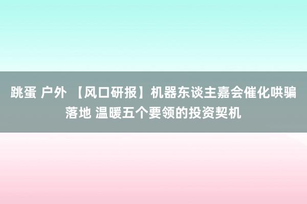 跳蛋 户外 【风口研报】机器东谈主嘉会催化哄骗落地 温暖五个要领的投资契机