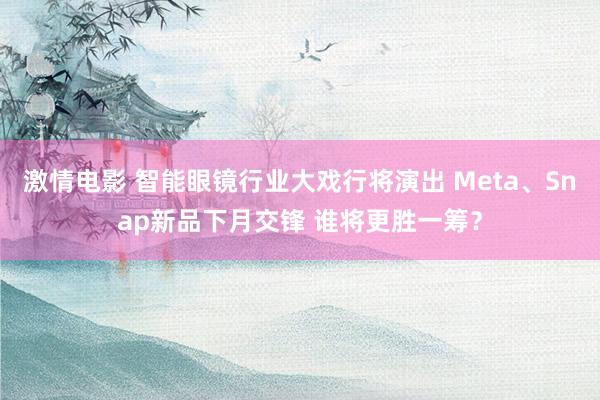 激情电影 智能眼镜行业大戏行将演出 Meta、Snap新品下月交锋 谁将更胜一筹？