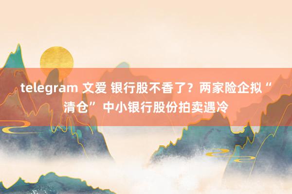 telegram 文爱 银行股不香了？两家险企拟“清仓” 中小银行股份拍卖遇冷