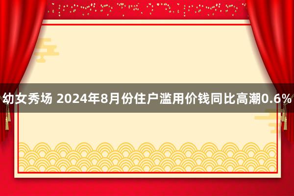 幼女秀场 2024年8月份住户滥用价钱同比高潮0.6%