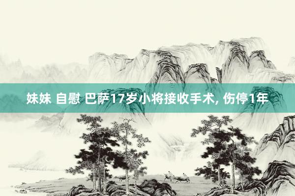 妹妹 自慰 巴萨17岁小将接收手术， 伤停1年