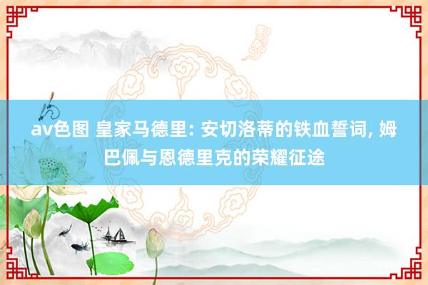 av色图 皇家马德里: 安切洛蒂的铁血誓词， 姆巴佩与恩德里克的荣耀征途