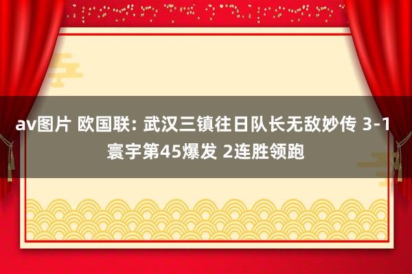 av图片 欧国联: 武汉三镇往日队长无敌妙传 3-1 寰宇第45爆发 2连胜领跑