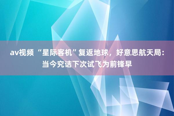 av视频 “星际客机”复返地球，好意思航天局：当今究诘下次试飞为前锋早