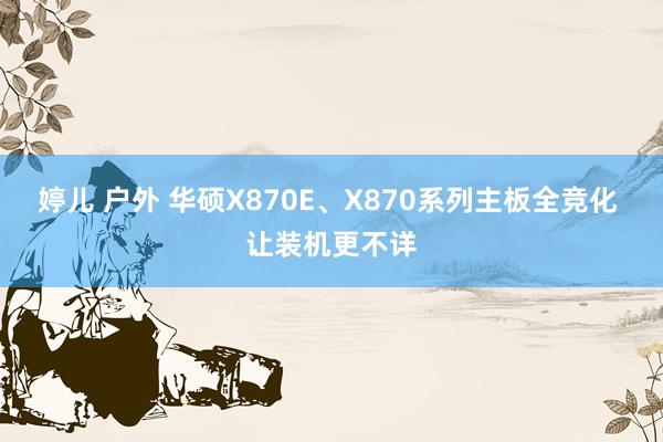 婷儿 户外 华硕X870E、X870系列主板全竞化 让装机更不详