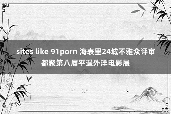 sites like 91porn 海表里24城不雅众评审都聚第八届平遥外洋电影展