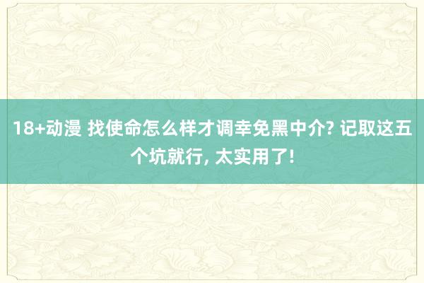 18+动漫 找使命怎么样才调幸免黑中介? 记取这五个坑就行， 太实用了!