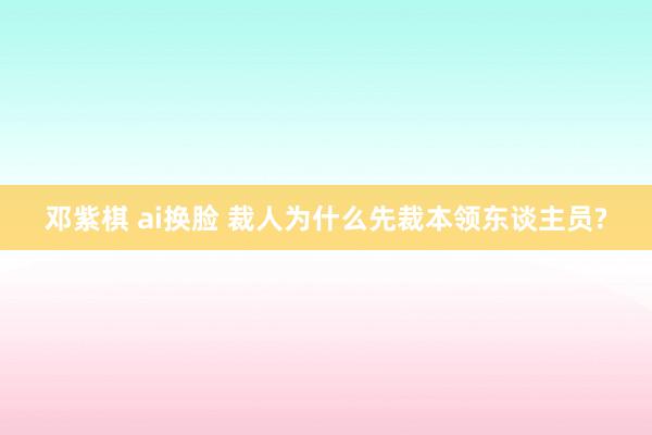 邓紫棋 ai换脸 裁人为什么先裁本领东谈主员?