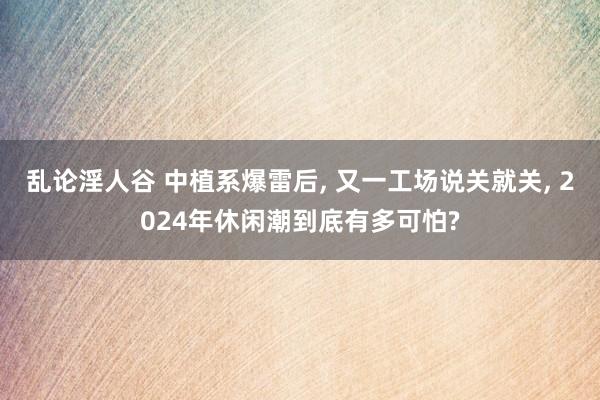 乱论淫人谷 中植系爆雷后， 又一工场说关就关， 2024年休闲潮到底有多可怕?