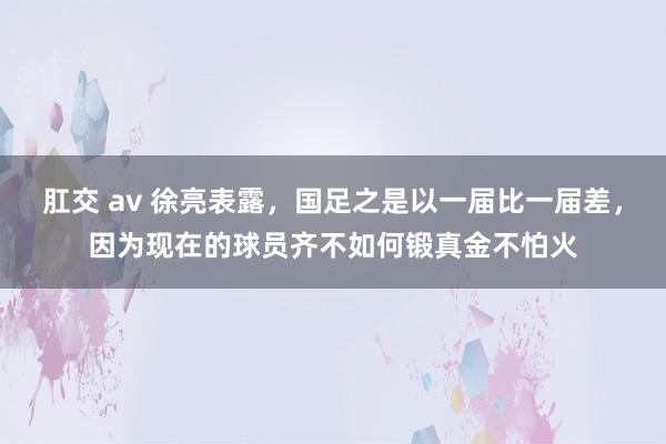 肛交 av 徐亮表露，国足之是以一届比一届差，因为现在的球员齐不如何锻真金不怕火