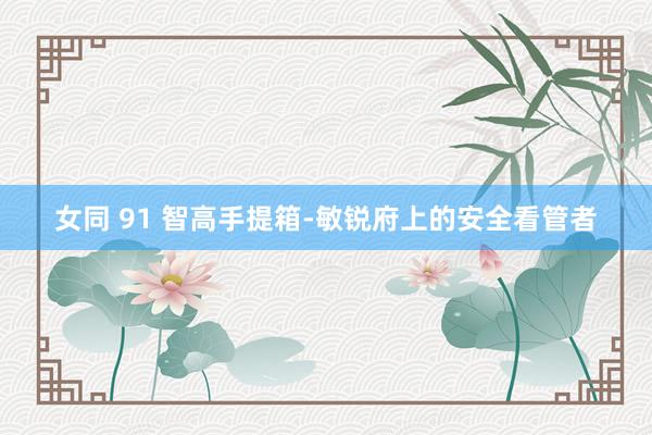 女同 91 智高手提箱-敏锐府上的安全看管者