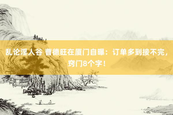 乱论淫人谷 曹德旺在厦门自曝：订单多到接不完，窍门8个字！