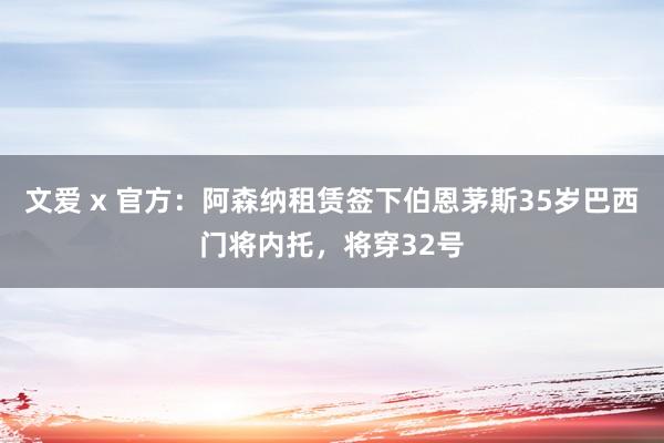 文爱 x 官方：阿森纳租赁签下伯恩茅斯35岁巴西门将内托，将穿32号