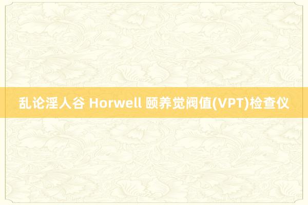 乱论淫人谷 Horwell 颐养觉阀值(VPT)检查仪