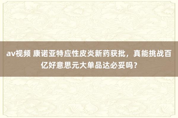 av视频 康诺亚特应性皮炎新药获批，真能挑战百亿好意思元大单品达必妥吗？