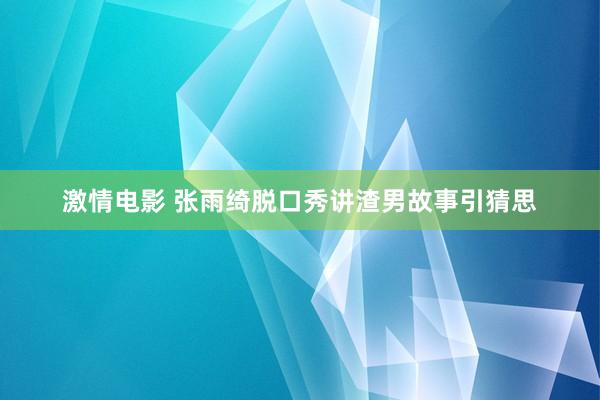 激情电影 张雨绮脱口秀讲渣男故事引猜思