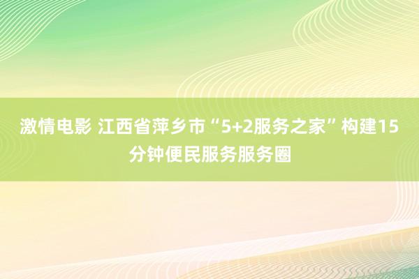 激情电影 江西省萍乡市“5+2服务之家”构建15分钟便民服务服务圈