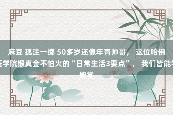 麻豆 孤注一掷 50多岁还像年青帅哥， 这位哈佛医学院锻真金不怕火的“日常生活3要点”， 我们皆能学