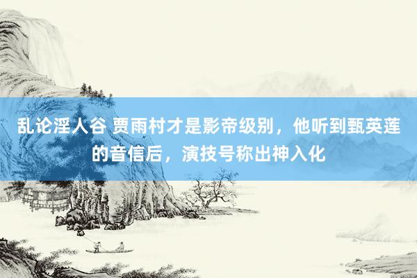 乱论淫人谷 贾雨村才是影帝级别，他听到甄英莲的音信后，演技号称出神入化