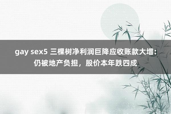 gay sex5 三棵树净利润巨降应收账款大增：仍被地产负担，股价本年跌四成