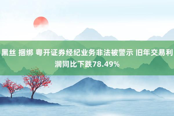 黑丝 捆绑 粤开证券经纪业务非法被警示 旧年交易利润同比下跌78.49%