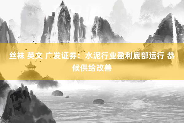 丝袜 英文 广发证券：水泥行业盈利底部运行 恭候供给改善