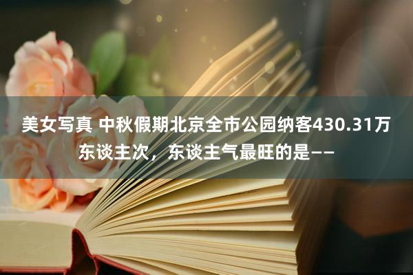 美女写真 中秋假期北京全市公园纳客430.31万东谈主次，东谈主气最旺的是——