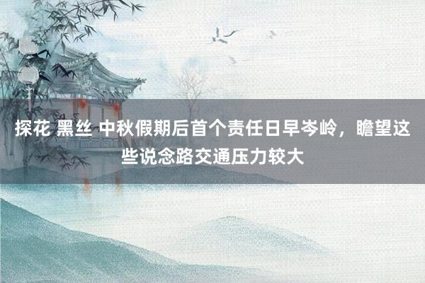 探花 黑丝 中秋假期后首个责任日早岑岭，瞻望这些说念路交通压力较大