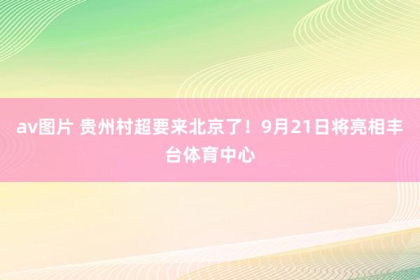 av图片 贵州村超要来北京了！9月21日将亮相丰台体育中心