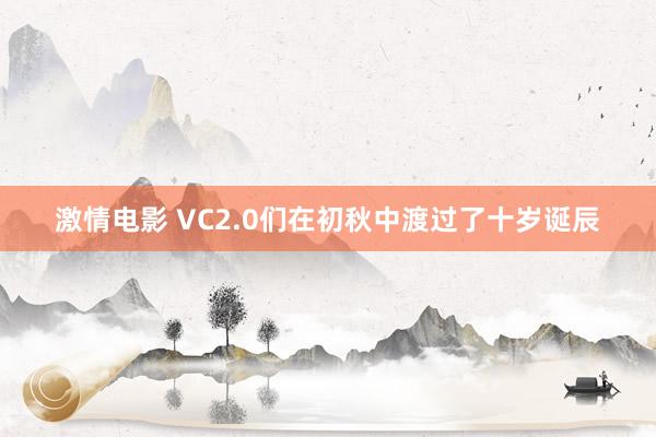 激情电影 VC2.0们在初秋中渡过了十岁诞辰