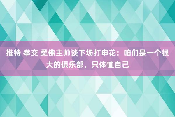 推特 拳交 柔佛主帅谈下场打申花：咱们是一个很大的俱乐部，只体恤自己