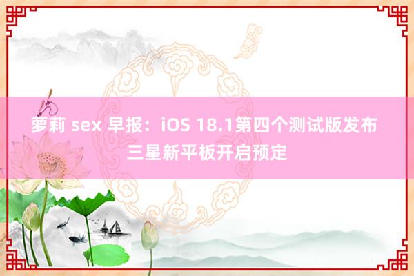 萝莉 sex 早报：iOS 18.1第四个测试版发布 三星新平板开启预定