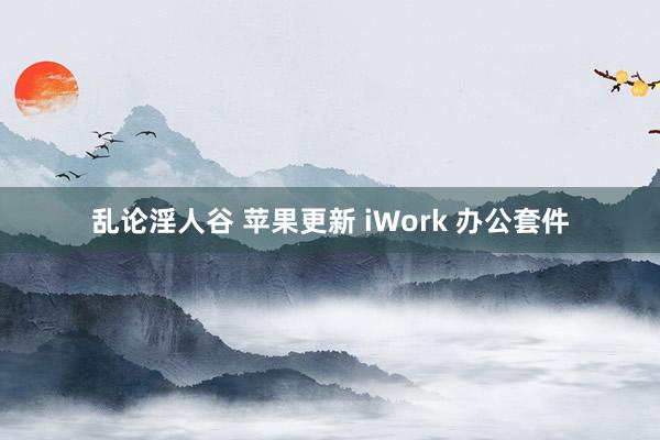 乱论淫人谷 苹果更新 iWork 办公套件