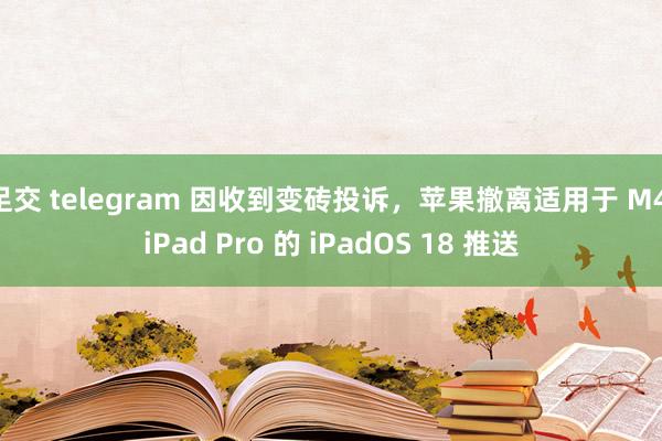 足交 telegram 因收到变砖投诉，苹果撤离适用于 M4 iPad Pro 的 iPadOS 18 推送