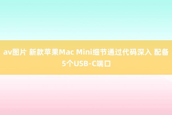 av图片 新款苹果Mac Mini细节通过代码深入 配备5个USB-C端口