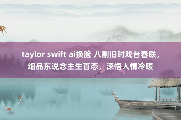 taylor swift ai换脸 八副旧时戏台春联，细品东说念主生百态，深悟人情冷暖