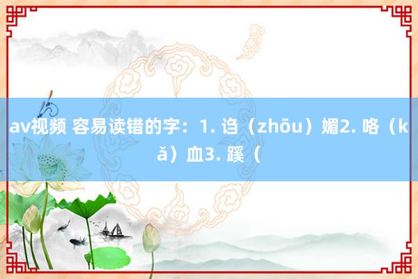 av视频 容易读错的字：1. 诌（zhōu）媚2. 咯（kǎ）血3. 蹊（