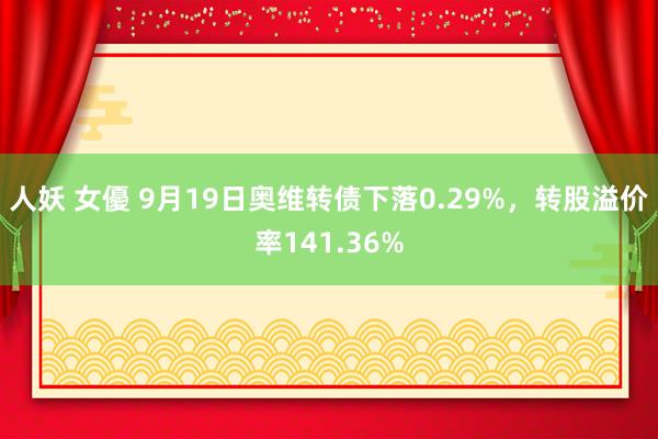 人妖 女優 9月19日奥维转债下落0.29%，转股溢价率141.36%