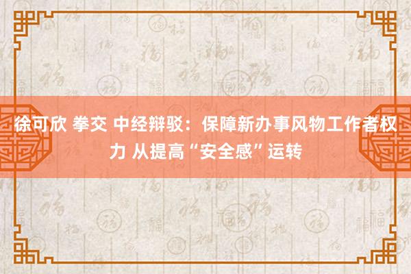 徐可欣 拳交 中经辩驳：保障新办事风物工作者权力 从提高“安全感”运转