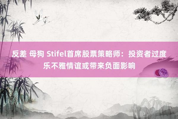 反差 母狗 Stifel首席股票策略师：投资者过度乐不雅情谊或带来负面影响