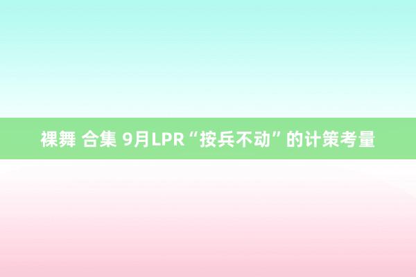 裸舞 合集 9月LPR“按兵不动”的计策考量