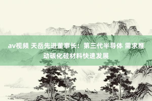 av视频 天岳先进董事长：第三代半导体 需求推动碳化硅材料快速发展